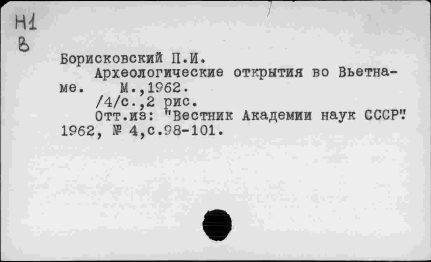 ﻿Hl
ь
Борисковский П.И.
Археологические открытия во Вьетнаме. М.,1962.
/4/с.,2 рис.
Отт.из: ’’Вестник Академии наук СССР'.’ 1962, » 4,с.98-101.